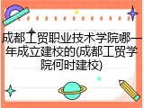 成都工贸职业技术学院哪一年成立建校的(成都工贸学院何时建校)