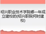 绍兴职业技术学院哪一年成立建校的(绍兴职院何时建校)
