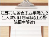 江苏司法警官职业学院的招生人数和计划解读(江苏警院招生解读)