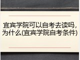 宜宾学院可以自考去读吗，为什么(宜宾学院自考条件)