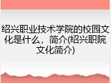绍兴职业技术学院的校园文化是什么，简介(绍兴职院文化简介)