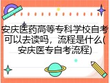 安庆医药高等专科学校自考可以去读吗，流程是什么(安庆医专自考流程)