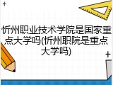 忻州职业技术学院是国家重点大学吗(忻州职院是重点大学吗)