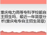 重庆电力高等专科学校能自主招生吗，最近一年简章分析(重庆电专自主招生简章)