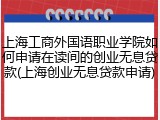 上海工商外国语职业学院如何申请在读间的创业无息贷款(上海创业无息贷款申请)