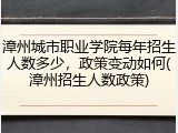 漳州城市职业学院每年招生人数多少，政策变动如何(漳州招生人数政策)