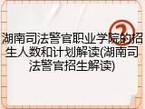 湖南司法警官职业学院的招生人数和计划解读(湖南司法警官招生解读)