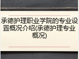 承德护理职业学院的专业设置概况介绍(承德护理专业概况)