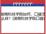 湖南科技学院如何，口碑怎么样？(湖南科技学院口碑)