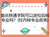 重庆移通学院可以进校后转专业吗？(校内转专业政策)