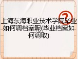 上海东海职业技术学院毕业如何调档案呢(毕业档案如何调取)
