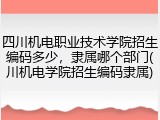四川机电职业技术学院招生编码多少，隶属哪个部门(川机电学院招生编码隶属)