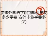 安徽外国语学院到毕业要花多少学费(安外毕业学费多少)