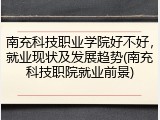 南充科技职业学院好不好，就业现状及发展趋势(南充科技职院就业前景)