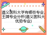 遵义医科大学有哪些专业，王牌专业分析(遵义医科大优势专业)