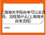 上海海关学院自考可以去读吗，流程是什么(上海海关自考流程)