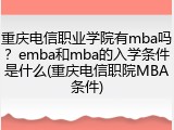 重庆电信职业学院有mba吗？emba和mba的入学条件是什么(重庆电信职院MBA条件)