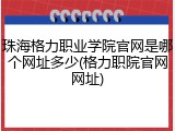 珠海格力职业学院官网是哪个网址多少(格力职院官网网址)