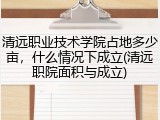 清远职业技术学院占地多少亩，什么情况下成立(清远职院面积与成立)