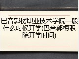 巴音郭楞职业技术学院一般什么时候开学(巴音郭楞职院开学时间)