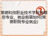 常德科技职业技术学院有哪些专业，就业前景如何(常德职院专业就业)