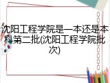 沈阳工程学院是一本还是本科第二批(沈阳工程学院批次)