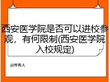 西安医学院是否可以进校参观，有何限制(西安医学院入校规定)