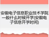 安徽电子信息职业技术学院一般什么时候开学(安徽电子信息开学时间)