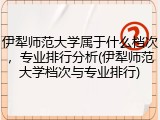 伊犁师范大学属于什么档次，专业排行分析(伊犁师范大学档次与专业排行)