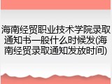 海南经贸职业技术学院录取通知书一般什么时候发(海南经贸录取通知发放时间)