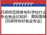 吕梁师范高等专科学校什么专业就业比较好，原因是啥(吕梁师专好就业专业)