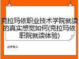 克拉玛依职业技术学院就读的真实感觉如何(克拉玛依职院就读体验)
