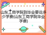 山东工商学院到毕业要花多少学费(山东工商学院毕业学费)