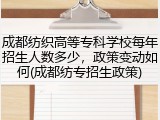 成都纺织高等专科学校每年招生人数多少，政策变动如何(成都纺专招生政策)