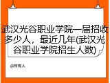 武汉光谷职业学院一届招收多少人，最近几年(武汉光谷职业学院招生人数)