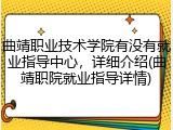 曲靖职业技术学院有没有就业指导中心，详细介绍(曲靖职院就业指导详情)