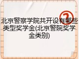 北京警察学院共开设有哪些类型奖学金(北京警院奖学金类别)