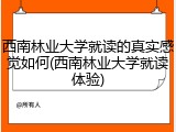 西南林业大学就读的真实感觉如何(西南林业大学就读体验)