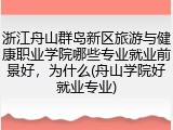 浙江舟山群岛新区旅游与健康职业学院哪些专业就业前景好，为什么(舟山学院好就业专业)