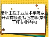 常州工程职业技术学院专业开设有哪些,特色在哪(常州工程专业特色)