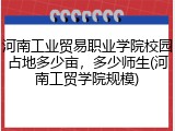 河南工业贸易职业学院校园占地多少亩，多少师生(河南工贸学院规模)