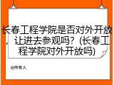 长春工程学院是否对外开放，让进去参观吗？(长春工程学院对外开放吗)