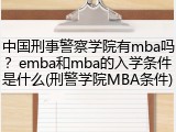 中国刑事警察学院有mba吗？emba和mba的入学条件是什么(刑警学院MBA条件)