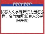 长春人文学院师资力量怎么样，名气如何(长春人文学院评价)