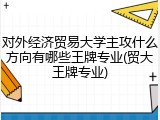 对外经济贸易大学主攻什么方向有哪些王牌专业(贸大王牌专业)