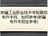 新疆工业职业技术学院要招专升本吗，如何参考(新疆专升本招生参考)