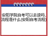 安阳学院自考可以去读吗，流程是什么(安阳自考流程)