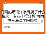 海南热带海洋学院属于什么档次，专业排行分析(海南热带海洋学院档次)