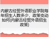 内蒙古经贸外语职业学院每年招生人数多少，政策变动如何(内蒙古经贸外语招生政策)