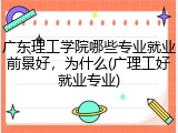 广东理工学院哪些专业就业前景好，为什么(广理工好就业专业)